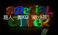 路人一腳KO“砍小孩”暴徒演員，是誤會也讓人欣慰