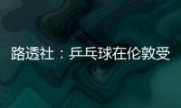 路透社：乒乓球在倫敦受追捧 世界即將挑戰(zhàn)中國(guó)