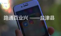 路通百業興 ——鹽津縣交通建設賦能鄉村振興紀實
