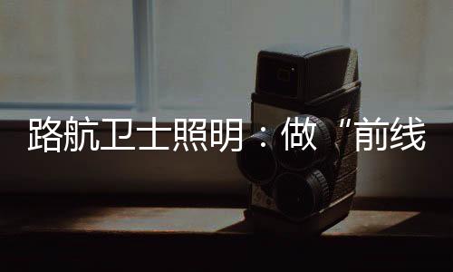 路航衛士照明：做“前線”的衛士