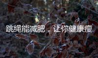 跳繩能減肥，讓你健康瘦身！