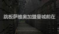 跳板薩維奧加盟曼城前在特魯瓦1場未踢且從未亮相