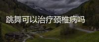 跳舞可以治療頸椎病嗎 要對(duì)癥下藥