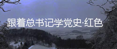 跟著總書記學黨史·紅色足跡 永葆“趕考”的清醒和堅定