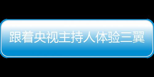 跟著央視主持人體驗(yàn)三翼鳥領(lǐng)先性