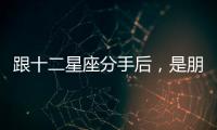 跟十二星座分手后，是朋友還是死對頭？