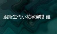 跟新生代小花學(xué)穿搭 誰是你最愛的 style？