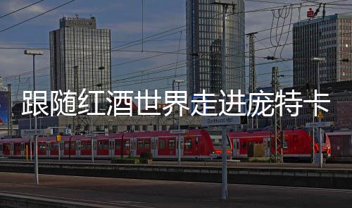 跟隨紅酒世界走進龐特卡奈古堡，感受舌尖上的跳躍