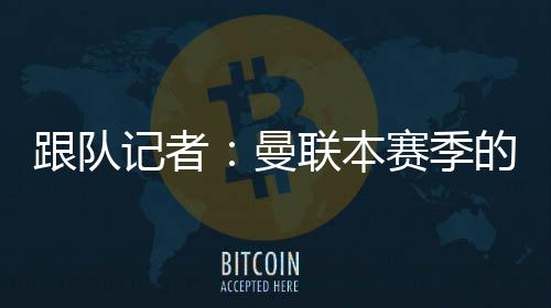 跟隊記者：曼聯本賽季的比賽中，有26個進球出現在80分鐘后