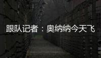 跟隊記者：奧納納今天飛往美國，和曼聯的新隊友們會合