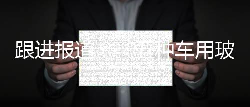 跟進報道：“五種車用玻璃;質量不合格”對信義玻璃報道有偏差,行業資訊