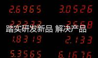 踏實研發新品 解決產品一致性問題