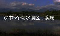 踩中5個(gè)喝水誤區(qū)，疾病離你不遠(yuǎn)了！