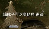 踢毽子可以瘦腿嗎 踢毽子多久能達到減肥效果
