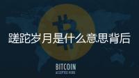 蹉跎歲月是什么意思背后的邏輯是什么?