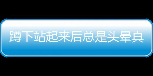 蹲下站起來后總是頭暈真實3個原因在這心血管患者要警覺