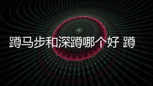 蹲馬步和深蹲哪個好 蹲馬步和深蹲的區別