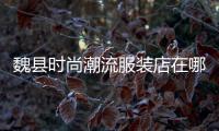 魏縣時尚潮流服裝店在哪,魏縣女裝店