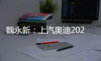 魏永新：上汽奧迪2022年面世與90萬輛無關