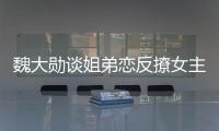 魏大勛談姐弟戀反撩女主持人:像你這樣的就可以