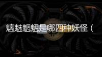 魑魅魍魎是哪四種妖怪（到底是四種怎樣的怪物呢）