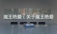 魔王絕愛（關于魔王絕愛的基本情況說明介紹）