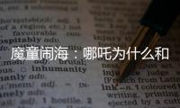 魔童鬧海：哪吒為什么和龍過不去？