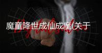 魔童降世成仙成魔(關于魔童降世成仙成魔簡述)