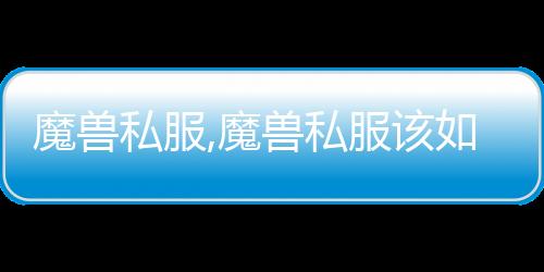 魔獸私服,魔獸私服該如何安裝如何進游戲
