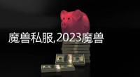 魔獸私服,2023魔獸世界私服哪些好玩？