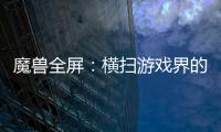魔獸全屏：橫掃游戲界的超級利器