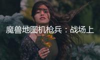魔獸地圖機(jī)槍兵：戰(zhàn)場上的鐵血戰(zhàn)士，決勝千里之外