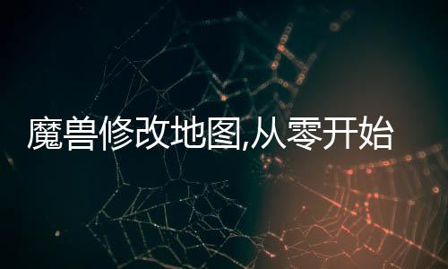 魔獸修改地圖,從零開始學魔獸地圖修改：打造專屬夢幻戰場
