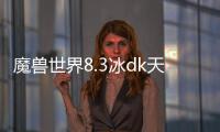 魔獸世界8.3冰dk天賦（魔獸世界8 3冰dk天賦）