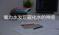 魔力水發現磁化水的神奇效果！