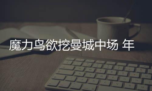 魔力鳥欲挖曼城中場 年薪門驚爆最終答案