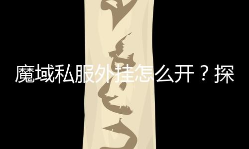 魔域私服外掛怎么開？探索最新方法幫助您解鎖絕技