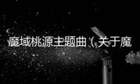 魔域桃源主題曲（關于魔域桃源主題曲的基本情況說明介紹）