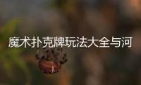 魔術撲克牌玩法大全與河池魔術撲克的原因