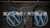 魔法師傳奇（關(guān)于魔法師傳奇的基本情況說明介紹）