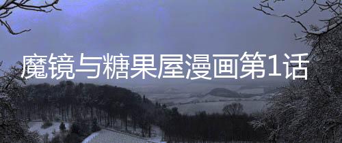 魔鏡與糖果屋漫畫第1話在線觀看 魔鏡與糖果屋漫畫無刪減連載中