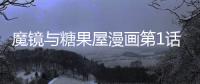 魔鏡與糖果屋漫畫第1話在線觀看 魔鏡與糖果屋漫畫無刪減連載中