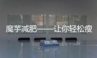 魔芋減肥——讓你輕松瘦下來