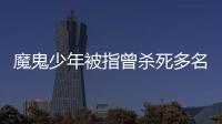 魔鬼少年被指曾殺死多名兒童 死者均被扒光衣服