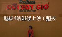 魁拔4啥時候上映（魁拔四什么時候上映）