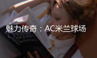 魅力傳奇：AC米蘭球場的歷史見證