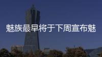 魅族最早將于下周宣布魅族18智能手機系列的旗艦產品線