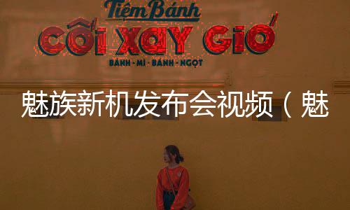 魅族新機發布會視頻（魅族發布會視頻）