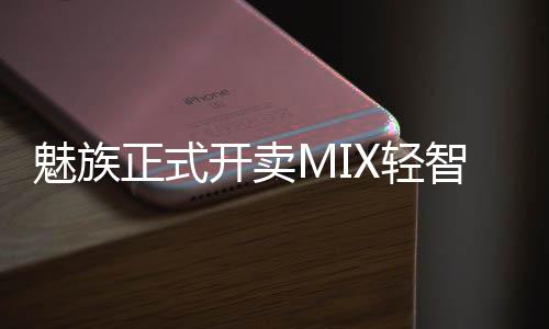魅族正式開賣MIX輕智慧手錶999元讓智慧戴在手上