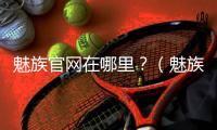 魅族官網(wǎng)在哪里？（魅族官網(wǎng)手機(jī)商城）